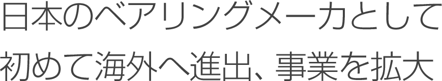 日本のベアリングメーカとして初めて海外へ進出、事業を拡大