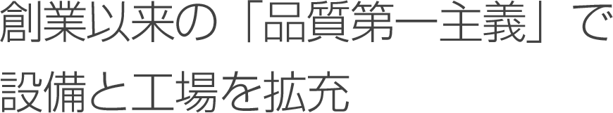 創業以来の「品質第一主義」で設備と工場を拡充