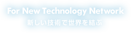 For New Technology Network 新しい技術で世界を結ぶ