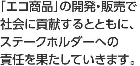 「エコ商品」の開発・販売で社会に貢献するとともに、ステークスホルダーへの責任を果たしていきます。