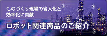 ものづくり現場の省人化と効率化に貢献 ロボット関連商品のご紹介