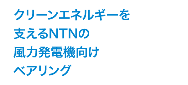 クリーンエネルギーを支えるNTNの風力発電装置向けベアリング
