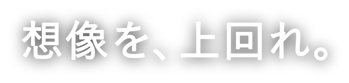 想像を、上回れ。