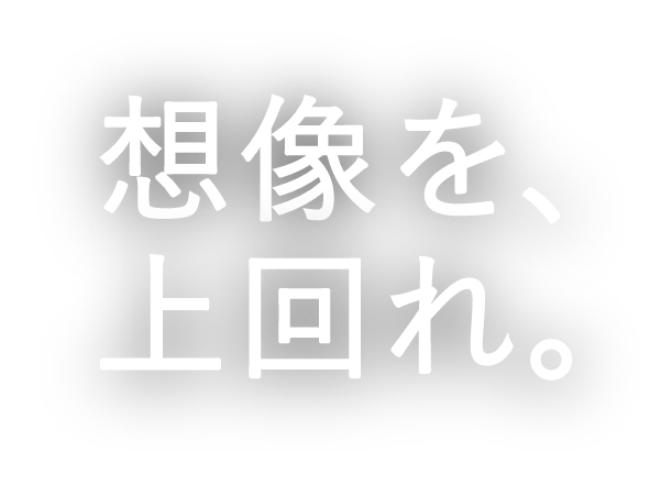 想像を、上回れ。