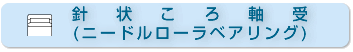 針状ころ軸受 (ニードルローラベアリング) 